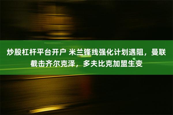 炒股杠杆平台开户 米兰锋线强化计划遇阻，曼联截击齐尔克泽，多夫比克加盟生变