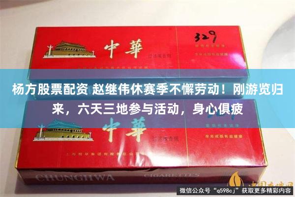 杨方股票配资 赵继伟休赛季不懈劳动！刚游览归来，六天三地参与活动，身心俱疲