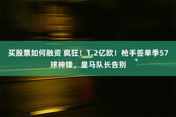 买股票如何融资 疯狂！1.2亿欧！枪手签单季57球神锋，皇马队长告别