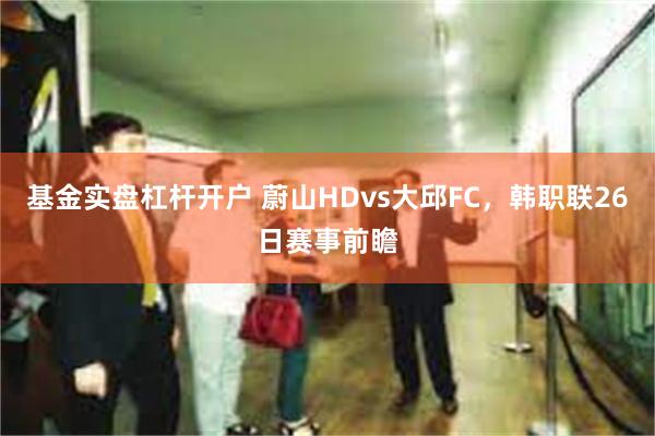 基金实盘杠杆开户 蔚山HDvs大邱FC，韩职联26日赛事前瞻