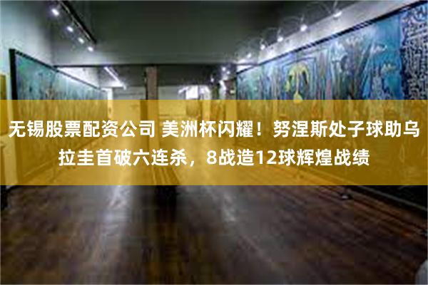 无锡股票配资公司 美洲杯闪耀！努涅斯处子球助乌拉圭首破六连杀，8战造12球辉煌战绩