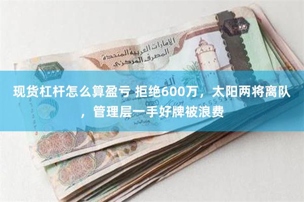 现货杠杆怎么算盈亏 拒绝600万，太阳两将离队，管理层一手好牌被浪费