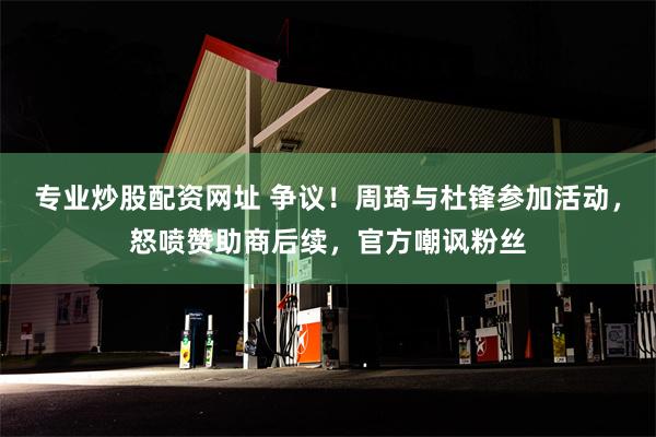 专业炒股配资网址 争议！周琦与杜锋参加活动，怒喷赞助商后续，官方嘲讽粉丝