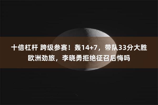 十倍杠杆 跨级参赛！轰14+7，带队33分大胜欧洲劲旅，李晓勇拒绝征召后悔吗