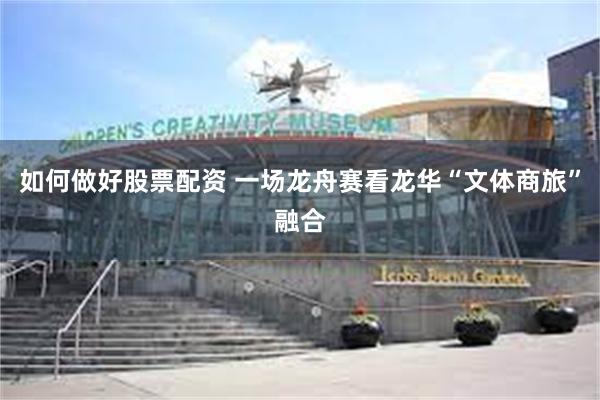 如何做好股票配资 一场龙舟赛看龙华“文体商旅”融合