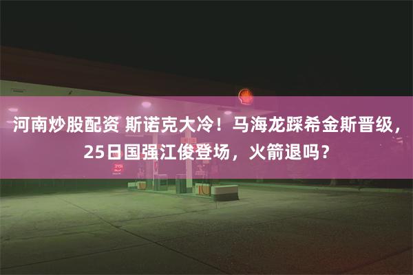 河南炒股配资 斯诺克大冷！马海龙踩希金斯晋级，25日国强江俊登场，火箭退吗？