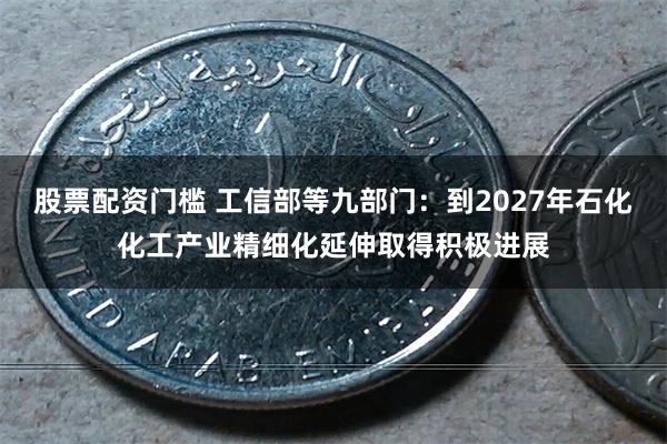 股票配资门槛 工信部等九部门：到2027年石化化工产业精细化延伸取得积极进展