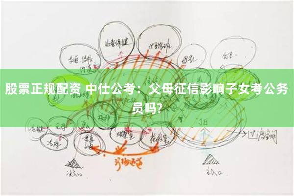 股票正规配资 中仕公考：父母征信影响子女考公务员吗?