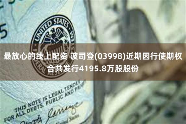 最放心的线上配资 波司登(03998)近期因行使期权合共发行4195.8万股股份