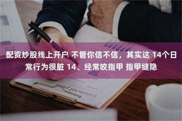 配资炒股线上开户 不管你信不信，其实这 14个日常行为很脏 14、经常咬指甲 指甲缝隐