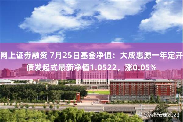 网上证劵融资 7月25日基金净值：大成惠源一年定开债发起式最新净值1.0522，涨0.05%