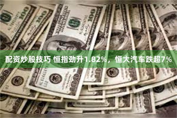 配资炒股技巧 恒指劲升1.82%，恒大汽车跌超7%