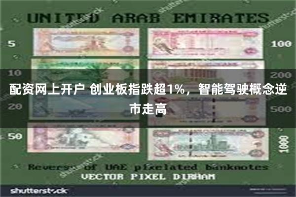 配资网上开户 创业板指跌超1%，智能驾驶概念逆市走高