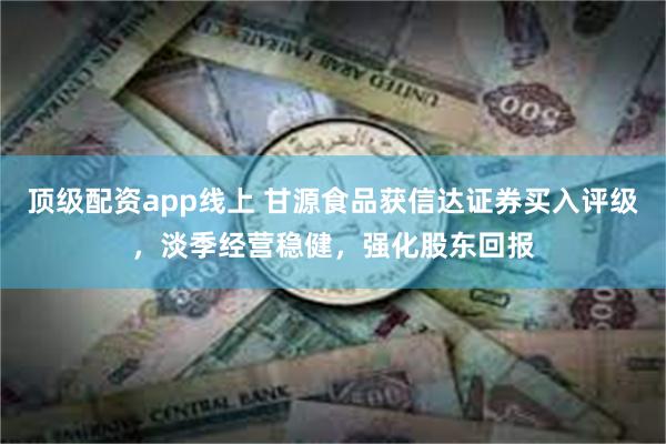 顶级配资app线上 甘源食品获信达证券买入评级，淡季经营稳健，强化股东回报