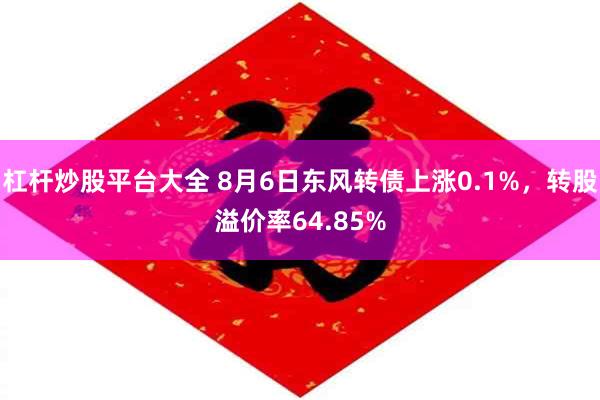 杠杆炒股平台大全 8月6日东风转债上涨0.1%，转股溢价率64.85%