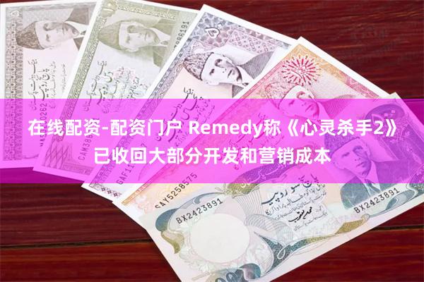 在线配资-配资门户 Remedy称《心灵杀手2》已收回大部分开发和营销成本