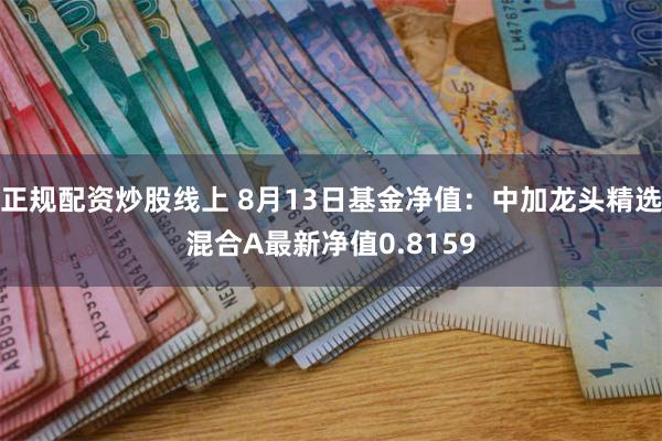 正规配资炒股线上 8月13日基金净值：中加龙头精选混合A最新净值0.8159