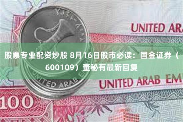 股票专业配资炒股 8月16日股市必读：国金证券（600109）董秘有最新回复