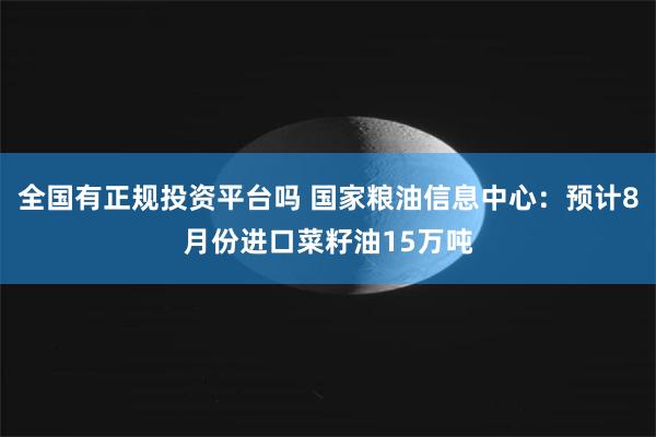 全国有正规投资平台吗 国家粮油信息中心：预计8月份进口菜籽油15万吨