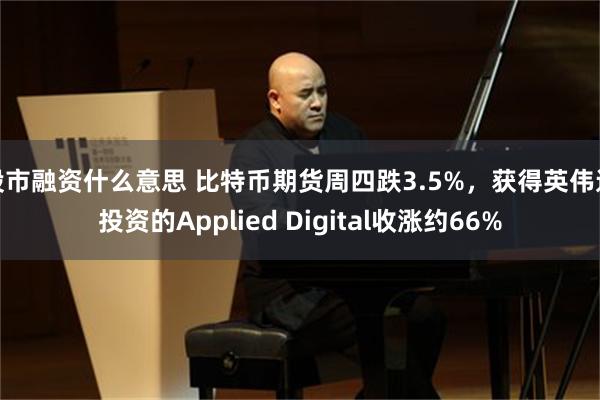 股市融资什么意思 比特币期货周四跌3.5%，获得英伟达投资的Applied Digital收涨约66%