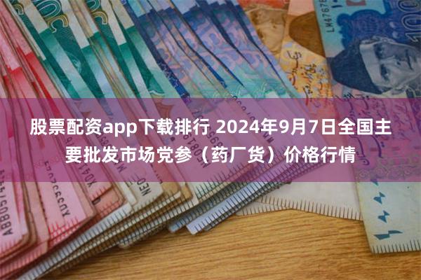 股票配资app下载排行 2024年9月7日全国主要批发市场党参（药厂货）价格行情