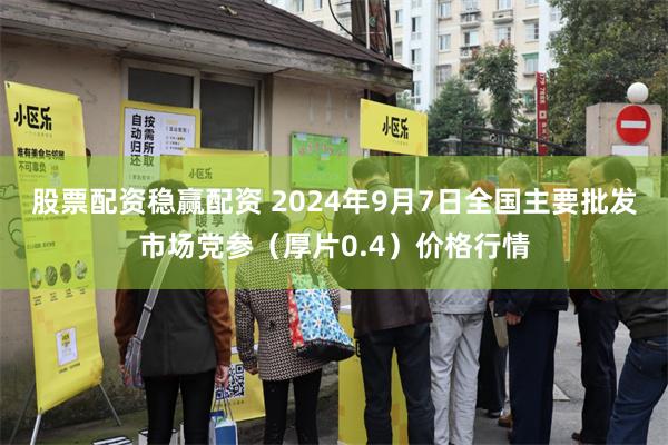 股票配资稳赢配资 2024年9月7日全国主要批发市场党参（厚片0.4）价格行情