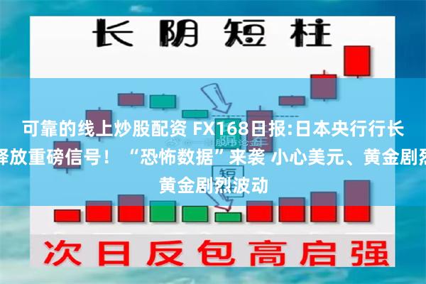 可靠的线上炒股配资 FX168日报:日本央行行长刚刚释放重磅信号！ “恐怖数据”来袭 小心美元、黄金剧烈波动