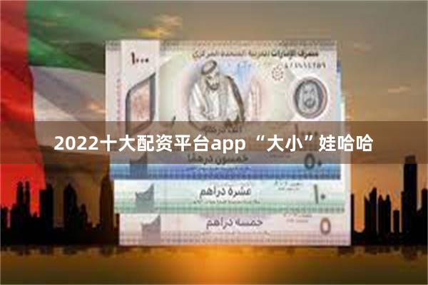 2022十大配资平台app “大小”娃哈哈