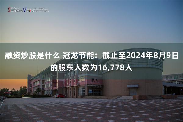 融资炒股是什么 冠龙节能：截止至2024年8月9日的股东人数为16,778人