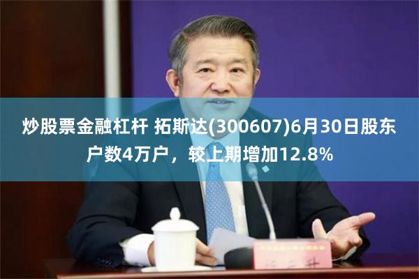 炒股票金融杠杆 拓斯达(300607)6月30日股东户数4万户，较上期增加12.8%