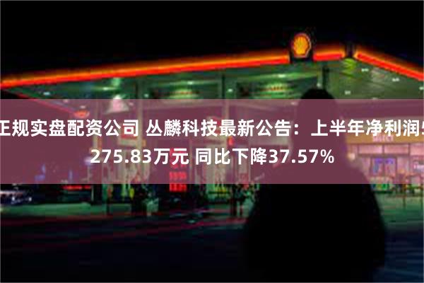 正规实盘配资公司 丛麟科技最新公告：上半年净利润5275.83万元 同比下降37.57%