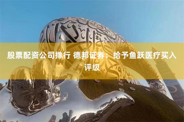 股票配资公司排行 德邦证券：给予鱼跃医疗买入评级