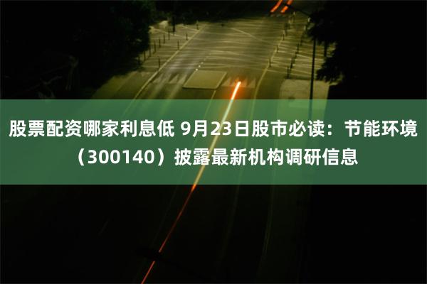 股票配资哪家利息低 9月23日股市必读：节能环境（300140）披露最新机构调研信息