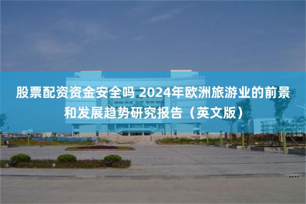 股票配资资金安全吗 2024年欧洲旅游业的前景和发展趋势研究报告（英文版）