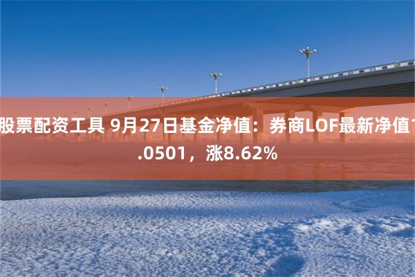 股票配资工具 9月27日基金净值：券商LOF最新净值1.0501，涨8.62%