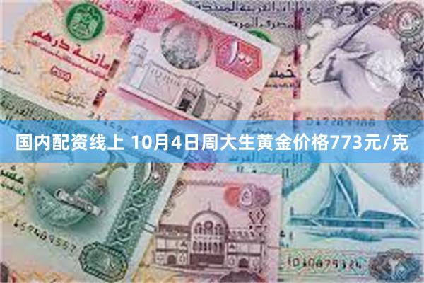 国内配资线上 10月4日周大生黄金价格773元/克