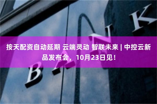 按天配资自动延期 云端灵动 智联未来 | 中控云新品发布会，10月23日见！