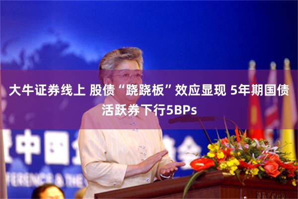 大牛证券线上 股债“跷跷板”效应显现 5年期国债活跃券下行5BPs