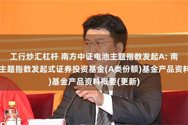 工行炒汇杠杆 南方中证电池主题指数发起A: 南方中证电池主题指数发起式证券投资基金(A类份额)基金产品资料概要(更新)