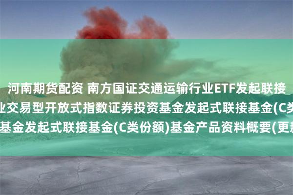 河南期货配资 南方国证交通运输行业ETF发起联接C: 南方国证交通运输行业交易型开放式指数证券投资基金发起式联接基金(C类份额)基金产品资料概要(更新)