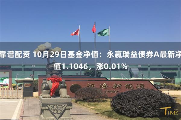 靠谱配资 10月29日基金净值：永赢瑞益债券A最新净值1.1046，涨0.01%