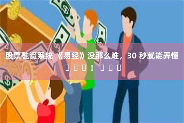 股票融资系统 《易经》没那么难，30 秒就能弄懂 ​​​！ ​​​