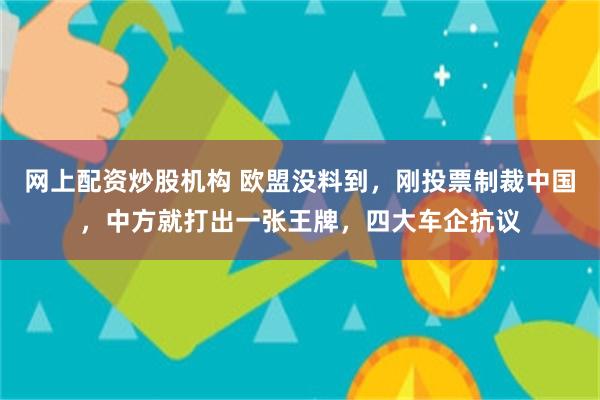 网上配资炒股机构 欧盟没料到，刚投票制裁中国，中方就打出一张王牌，四大车企抗议