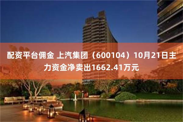 配资平台佣金 上汽集团（600104）10月21日主力资金净卖出1662.41万元