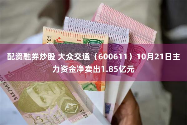 配资融券炒股 大众交通（600611）10月21日主力资金净卖出1.85亿元