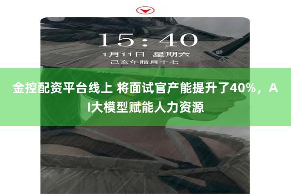 金控配资平台线上 将面试官产能提升了40%，AI大模型赋能人力资源