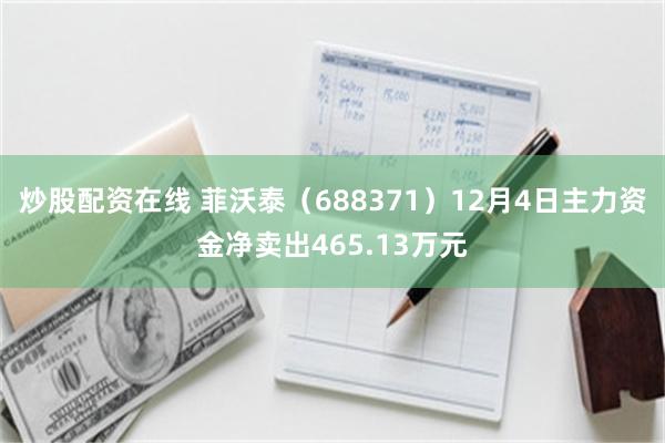 炒股配资在线 菲沃泰（688371）12月4日主力资金净卖出465.13万元