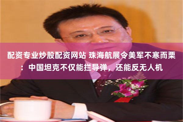 配资专业炒股配资网站 珠海航展令美军不寒而栗：中国坦克不仅能拦导弹，还能反无人机