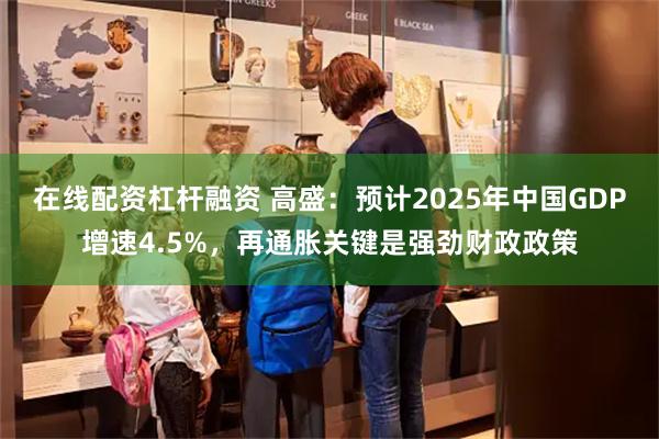 在线配资杠杆融资 高盛：预计2025年中国GDP增速4.5%，再通胀关键是强劲财政政策