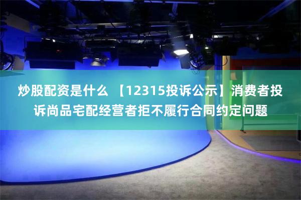 炒股配资是什么 【12315投诉公示】消费者投诉尚品宅配经营者拒不履行合同约定问题